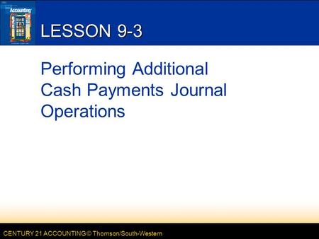 CENTURY 21 ACCOUNTING © Thomson/South-Western LESSON 9-3 Performing Additional Cash Payments Journal Operations.