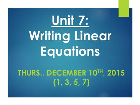Unit 7: Writing Linear Equations THURS., DECEMBER 10 TH, 2015 (1, 3, 5, 7)