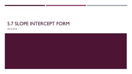 5.7 SLOPE INTERCEPT FORM 2015-2016. OBJECTIVE: TO BE ABLE TO WRITE AND GRAPH AN EQUATION IN SLOPE INTERCEPT FORM Warm-Up: 1. Check last night’s homework.