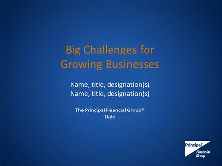 Big Challenges for Growing Businesses Name, title, designation(s) The Principal Financial Group  Date.