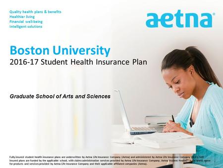 Fully insured student health insurance plans are underwritten by Aetna Life Insurance Company (Aetna) and administered by Aetna Life Insurance Company.