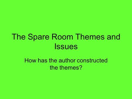 The Spare Room Themes and Issues How has the author constructed the themes?