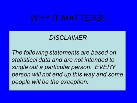 WHY IT MATTERS!! DISCLAIMER The following statements are based on statistical data and are not intended to single out a particular person. EVERY person.
