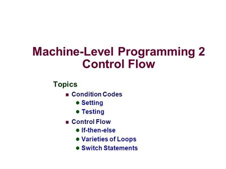 Machine-Level Programming 2 Control Flow Topics Condition Codes Setting Testing Control Flow If-then-else Varieties of Loops Switch Statements.