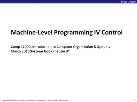 1 Bryant and O’Hallaron, Computer Systems: A Programmer’s Perspective, Third Edition Carnegie Mellon Machine-Level Programming IV Control Comp 21000: Introduction.