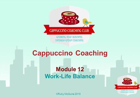 Cappuccino Coaching Module 12 Work-Life Balance ©Ruby McGuire 2015.