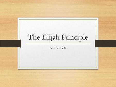 The Elijah Principle Bob Sawvelle. 1 Kings 18:41-46 41 Then Elijah said to Ahab, “Go up, eat and drink; for there is the sound of abundance of rain.”