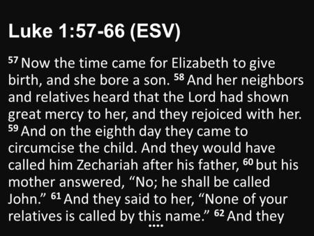 Luke 1:57-66 (ESV) 57 Now the time came for Elizabeth to give birth, and she bore a son. 58 And her neighbors and relatives heard that the Lord had shown.