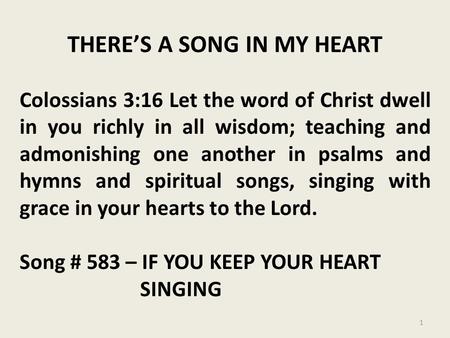 THERE’S A SONG IN MY HEART Colossians 3:16 Let the word of Christ dwell in you richly in all wisdom; teaching and admonishing one another in psalms and.