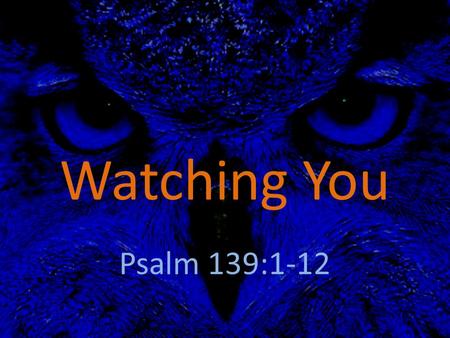 Watching You Psalm 139:1-12. All along on the road to the soul’s true abode, There’s an Eye watching you; Every step that you take this great eye is awake,