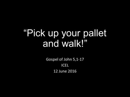 “Pick up your pallet and walk!” Gospel of John 5,1-17 ICEL 12 June 2016.