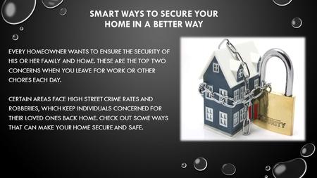 SMART WAYS TO SECURE YOUR HOME IN A BETTER WAY EVERY HOMEOWNER WANTS TO ENSURE THE SECURITY OF HIS OR HER FAMILY AND HOME. THESE ARE THE TOP TWO CONCERNS.
