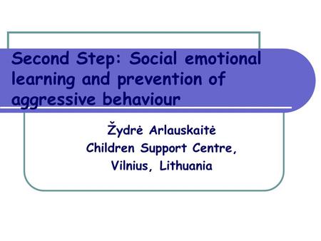Second Step: Social emotional learning and prevention of aggressive behaviour Žydrė Arlauskaitė Children Support Centre, Vilnius, Lithuania.