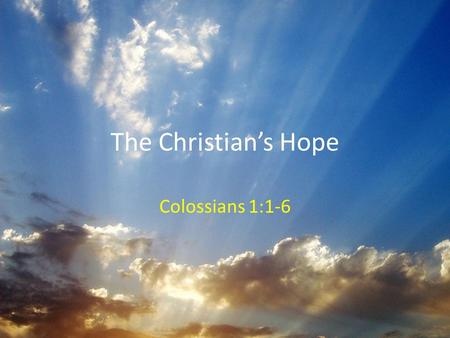 The Christian’s Hope Colossians 1:1-6. What Is Hope? NOT a last resort (Heb 6:18-19) – Based on a promise from God who cannot lie (Titus 1:1-3; Heb 6:18)