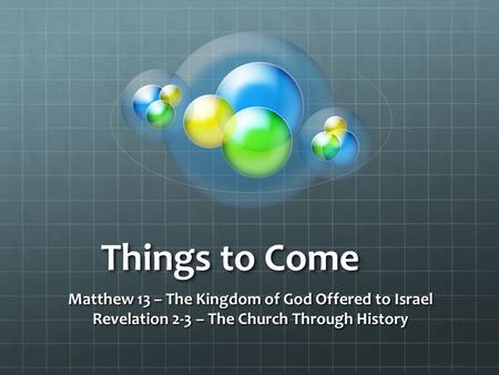 Things to Come Matthew 13 – The Kingdom of God Offered to Israel Revelation 2-3 – The Church Through History.