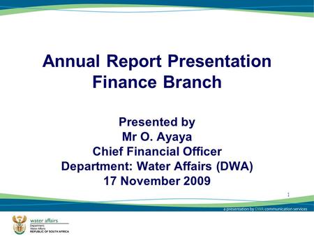 1 Annual Report Presentation Finance Branch Presented by Mr O. Ayaya Chief Financial Officer Department: Water Affairs (DWA) 17 November 2009 1.