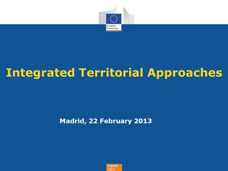Regional Policy Integrated Territorial Approaches Madrid, 22 February 2013.
