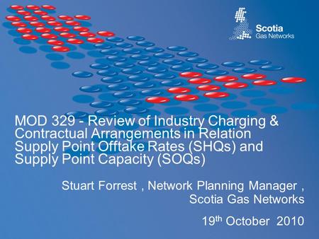 Stuart Forrest, Network Planning Manager, Scotia Gas Networks 19 th October 2010 MOD 329 - Review of Industry Charging & Contractual Arrangements in Relation.