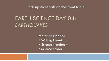 EARTH SCIENCE DAY 04: EARTHQUAKES Pick up materials on the front table! Materials Needed: Writing Utensil Science Notebook Science Folder.