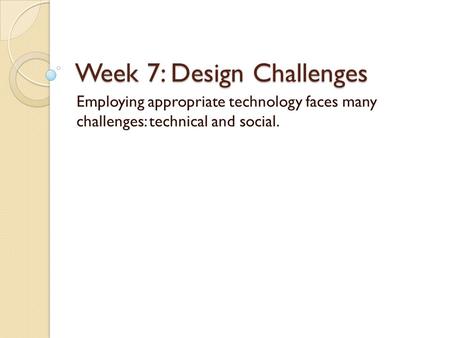 Week 7: Design Challenges Employing appropriate technology faces many challenges: technical and social.
