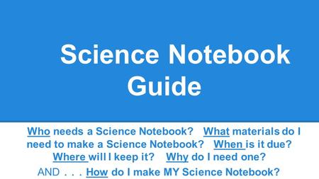 Science Notebook Guide Who needs a Science Notebook? What materials do I need to make a Science Notebook? When is it due? Where will I keep it? Why do.