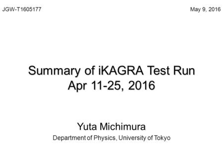 Summary of iKAGRA Test Run Apr 11-25, 2016 Yuta Michimura Department of Physics, University of Tokyo May 9, 2016JGW-T1605177.