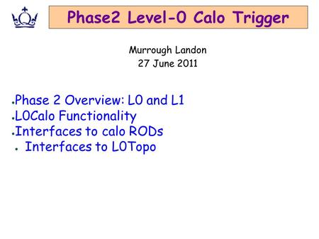 Phase2 Level-0 Calo Trigger ● Phase 2 Overview: L0 and L1 ● L0Calo Functionality ● Interfaces to calo RODs ● Interfaces to L0Topo Murrough Landon 27 June.