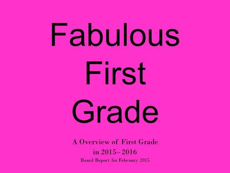 Fabulous First Grade A Overview of First Grade in 2015– 2016 Board Report for February 2015.