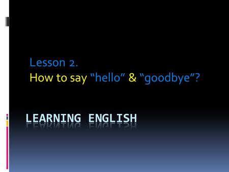 Lesson 2. How to say “hello” & “goodbye”?. When we first meet someone whether it is a person we know or someone we are meeting for the first time, we.