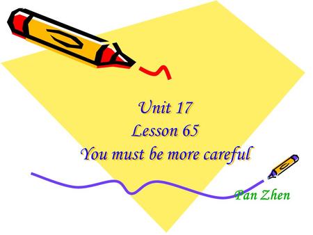 Unit 17 Lesson 65 You must be more careful Pan Zhen.
