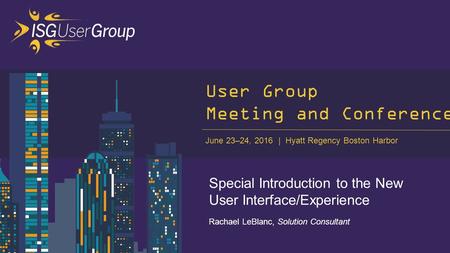 June 23–24, 2016 Hyatt Regency Boston Harbor User Group Meeting and Conference Special Introduction to the New User Interface/Experience Rachael LeBlanc,
