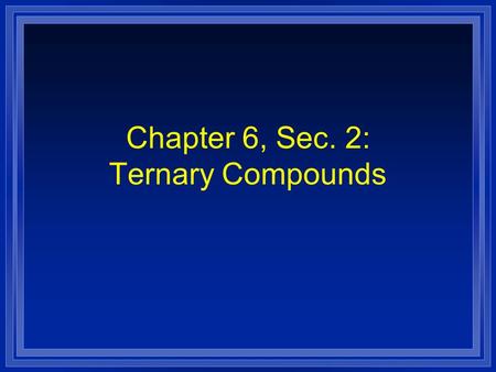 Chapter 6, Sec. 2: Ternary Compounds. Ternary Ionic Compounds l Ternary compounds have atoms of 3 or more elements. l This usually means that either the.