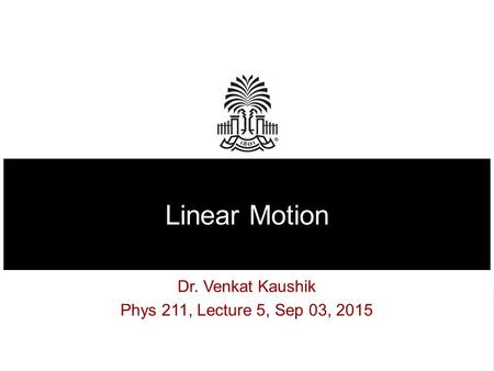 Linear Motion Dr. Venkat Kaushik Phys 211, Lecture 5, Sep 03, 2015.