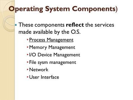 Operating System Components) These components reflect the services made available by the O.S. Process Management Memory Management I/O Device Management.
