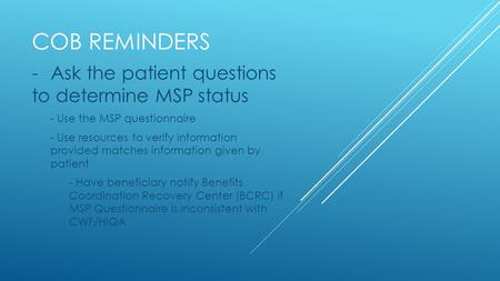 COB REMINDERS -Ask the patient questions to determine MSP status - Use the MSP questionnaire - Use resources to verify information provided matches information.