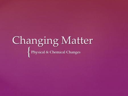 { Changing Matter Physical & Chemical Changes. Two basic types of properties that we can associate with matter.  Physical properties  Chemical properties.