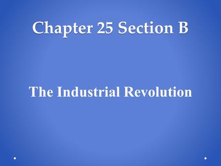 Chapter 25 Section B The Industrial Revolution. Chapter 25 Section B Industrial Revolution Industrialization Changes Ways of Life Growth of Industrial.