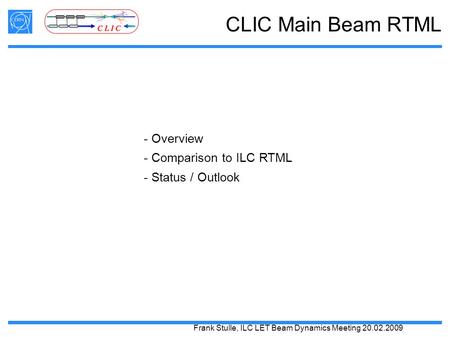 Frank Stulle, ILC LET Beam Dynamics Meeting 20.02.2009 CLIC Main Beam RTML - Overview - Comparison to ILC RTML - Status / Outlook.