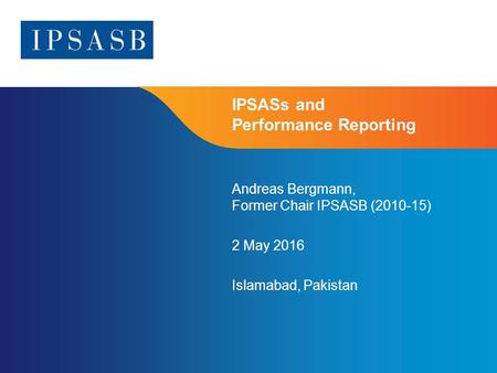 Page 1 IPSASs and Performance Reporting Andreas Bergmann, Former Chair IPSASB (2010-15) 2 May 2016 Islamabad, Pakistan.