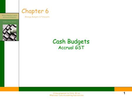 Slides prepared by Peter Miller ©National Core Accounting Publications 1 Cash Budgets Accrual GST Chapter 6 Manage Budgets & Forecasts.