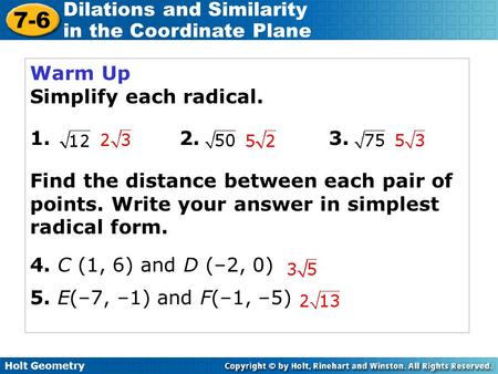 Holt Geometry 7-6 Dilations and Similarity in the Coordinate Plane Warm Up Simplify each radical. 1. 2. 3. Find the distance between each pair of points.