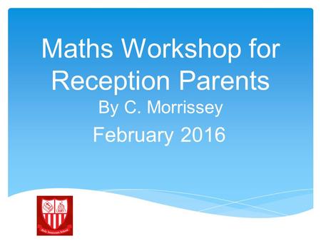 Maths Workshop for Reception Parents By C. Morrissey February 2016.