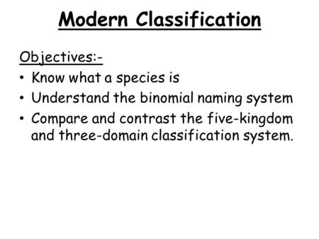 Modern Classification Objectives:- Know what a species is Understand the binomial naming system Compare and contrast the five-kingdom and three-domain.