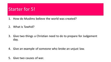 Starter for 5! 1.How do Muslims believe the world was created? 2.What is Tawhid? 3.Give two things a Christian need to do to prepare for Judgement day.