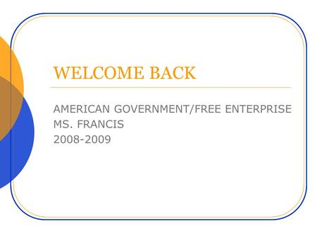 WELCOME BACK AMERICAN GOVERNMENT/FREE ENTERPRISE MS. FRANCIS 2008-2009.