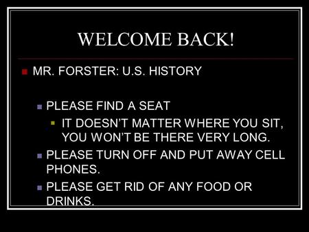 WELCOME BACK! MR. FORSTER: U.S. HISTORY PLEASE FIND A SEAT  IT DOESN’T MATTER WHERE YOU SIT, YOU WON’T BE THERE VERY LONG. PLEASE TURN OFF AND PUT AWAY.