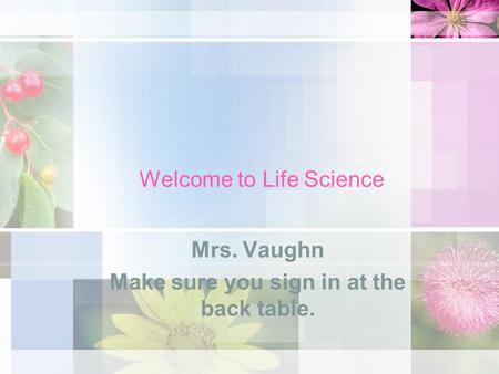 Welcome to Life Science Mrs. Vaughn Make sure you sign in at the back table.