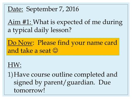 Date: September 7, 2016 Aim #1: What is expected of me during a typical daily lesson? HW: 1)Have course outline completed and signed by parent/guardian.