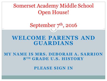 WELCOME PARENTS AND GUARDIANS MY NAME IS MRS. DEBORAH A. SARRION 8 TH GRADE U.S. HISTORY PLEASE SIGN IN Somerset Academy Middle School Open House! September.