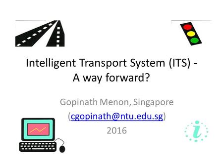 Intelligent Transport System (ITS) - A way forward? Gopinath Menon, Singapore 2016.